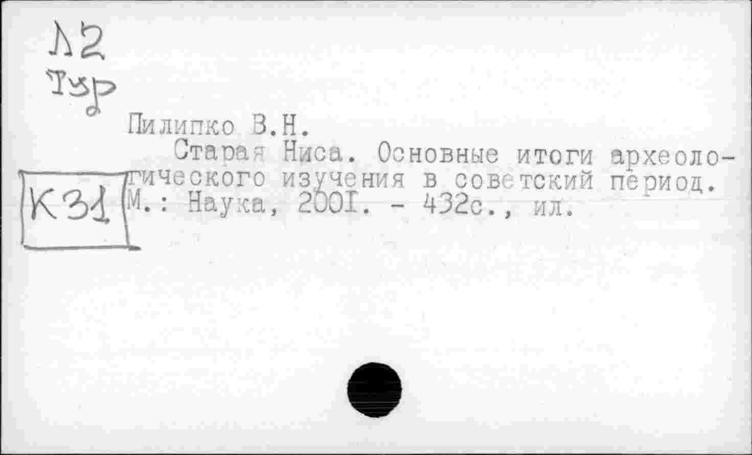 ﻿ла
Пилипко З.Н.
Старая Ниса. Основные итоги археоло-тгического изучения в советский пеоиод.
к за (И.: Наука, 2001. - 432с., ил.